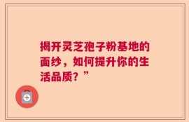 揭开灵芝孢子粉基地的面纱，如何提升你的生活品质？”