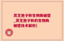 灵芝孢子粉生物酶破壁_灵芝孢子粉的生物酶破壁技术解析)