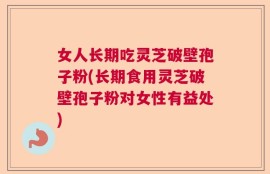 女人长期吃灵芝破壁孢子粉(长期食用灵芝破壁孢子粉对女性有益处)