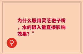 为什么服用灵芝孢子粉，水的摄入量直接影响效果？”