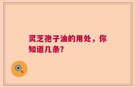 灵芝孢子油的用处，你知道几条？