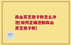 森山灵芝孢子粉怎么冲泡(如何正确泡制森山灵芝孢子粉)