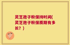 灵芝孢子粉保持时间(灵芝孢子粉保质期有多长？)