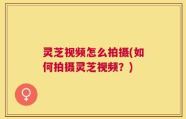 灵芝视频怎么拍摄(如何拍摄灵芝视频？)
