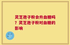 灵芝孢子粉会升血糖吗？灵芝孢子粉对血糖的影响