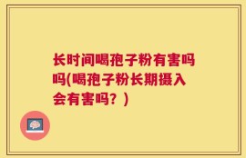 长时间喝孢子粉有害吗吗(喝孢子粉长期摄入会有害吗？)