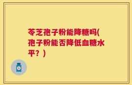 苓芝孢子粉能降糖吗(孢子粉能否降低血糖水平？)