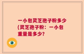 一小包灵芝孢子粉多少(灵芝孢子粉：一小包重量是多少？
