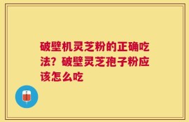 破壁机灵芝粉的正确吃法？破壁灵芝孢子粉应该怎么吃