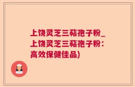 上饶灵芝三萜孢子粉_上饶灵芝三萜孢子粉：高效保健佳品)