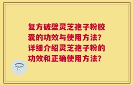 复方破壁灵芝孢子粉胶囊的功效与使用方法？详细介绍灵芝孢子粉的功效和正确使用方法？