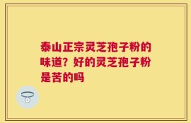 泰山正宗灵芝孢子粉的味道？好的灵芝孢子粉是苦的吗