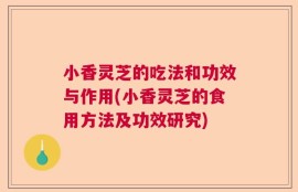 小香灵芝的吃法和功效与作用(小香灵芝的食用方法及功效研究)