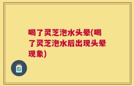 喝了灵芝泡水头晕(喝了灵芝泡水后出现头晕现象)
