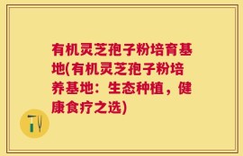 有机灵芝孢子粉培育基地(有机灵芝孢子粉培养基地：生态种植，健康食疗之选)