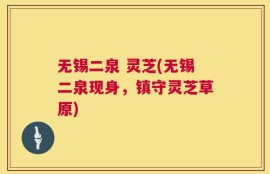 无锡二泉 灵芝(无锡二泉现身，镇守灵芝草原)