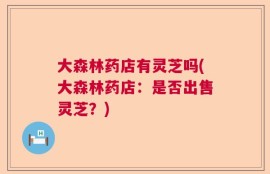 大森林药店有灵芝吗(大森林药店：是否出售灵芝？)