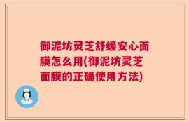 御泥坊灵芝舒缓安心面膜怎么用(御泥坊灵芝面膜的正确使用方法)