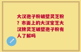 大汉孢子粉破壁灵芝粉？市面上的大汉宝芝大汉牌灵芝破壁孢子粉有人了解吗