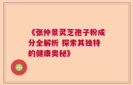 《张仲景灵芝孢子粉成分全解析 探索其独特的健康奥秘》