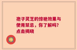 孢子灵芝的惊艳效果与使用禁忌，你了解吗？点击揭晓