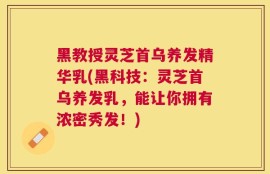 黑教授灵芝首乌养发精华乳(黑科技：灵芝首乌养发乳，能让你拥有浓密秀发！)