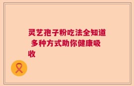 灵艺孢子粉吃法全知道 多种方式助你健康吸收
