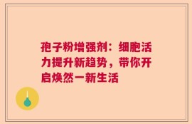 孢子粉增强剂：细胞活力提升新趋势，带你开启焕然一新生活
