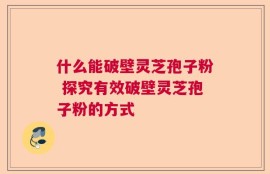 什么能破壁灵芝孢子粉 探究有效破壁灵芝孢子粉的方式