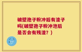 破壁孢子粉冲后有渣子吗(破壁孢子粉冲泡后是否会有残渣？)