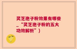灵芝孢子粉效果有哪些_“灵芝孢子粉的五大功效解析”)