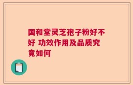 国和堂灵芝孢子粉好不好 功效作用及品质究竟如何
