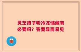 灵芝孢子粉冷冻储藏有必要吗？答案显而易见