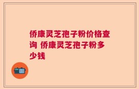 侨康灵芝孢子粉价格查询 侨康灵芝孢子粉多少钱