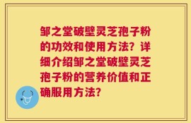 邹之堂破壁灵芝孢子粉的功效和使用方法？详细介绍邹之堂破壁灵芝孢子粉的营养价值和正确服用方法？