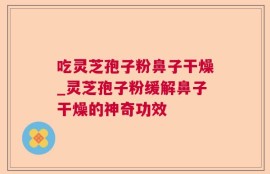 吃灵芝孢子粉鼻子干燥_灵芝孢子粉缓解鼻子干燥的神奇功效