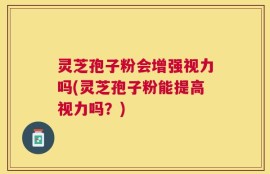 灵芝孢子粉会增强视力吗(灵芝孢子粉能提高视力吗？)
