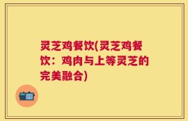 灵芝鸡餐饮(灵芝鸡餐饮：鸡肉与上等灵芝的完美融合)