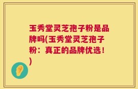 玉秀堂灵芝孢子粉是品牌吗(玉秀堂灵芝孢子粉：真正的品牌优选！)