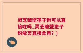 灵芝破壁孢子粉可以直接吃吗_灵芝破壁孢子粉能否直接食用？)