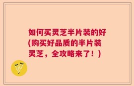 如何买灵芝半片装的好(购买好品质的半片装灵芝，全攻略来了！)