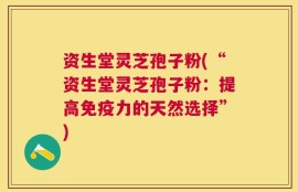 资生堂灵芝孢子粉(“资生堂灵芝孢子粉：提高免疫力的天然选择”)