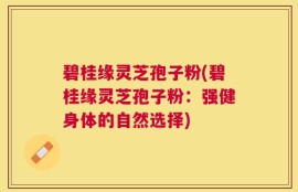 碧桂缘灵芝孢子粉(碧桂缘灵芝孢子粉：强健身体的自然选择)