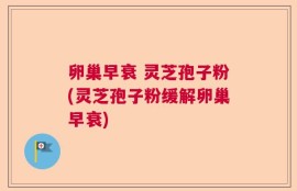 卵巢早衰 灵芝孢子粉(灵芝孢子粉缓解卵巢早衰)