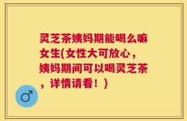 灵芝茶姨妈期能喝么嘛女生(女性大可放心，姨妈期间可以喝灵芝茶，详情请看！)