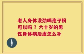 老人身体没劲喝孢子粉可以吗 ？六十岁的男性身体病后虚怎么补