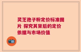 灵芝孢子粉定价标准图片 探究其背后的定价依据与市场价值