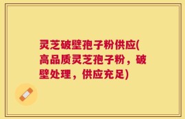 灵芝破壁孢子粉供应(高品质灵芝孢子粉，破壁处理，供应充足)