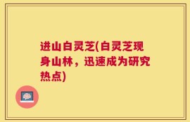进山白灵芝(白灵芝现身山林，迅速成为研究热点)
