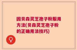 因贝森灵芝孢子粉服用方法(贝森灵芝孢子粉的正确用法技巧)